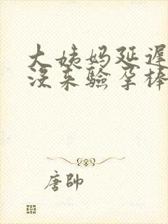 大姨妈延迟7天没来验孕棒显示未怀孕