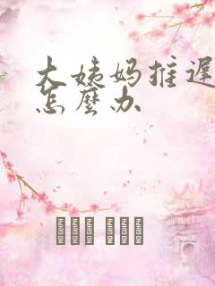 大姨妈推迟七天怎么办