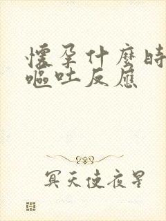 怀孕什么时候有呕吐反应