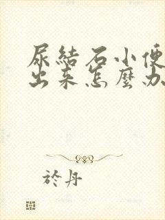 尿结石小便排不出来怎么办