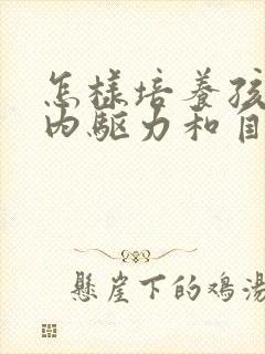 怎样培养孩子的内驱力和自控力呢