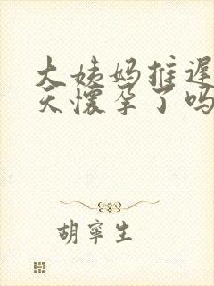 大姨妈推迟10天怀孕了吗