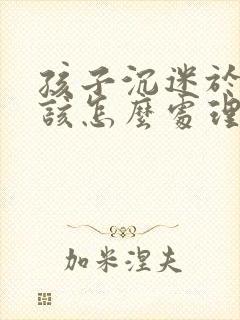 孩子沉迷于手机该怎么处理比较好