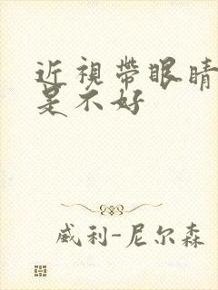 近视带眼睛好还是不好