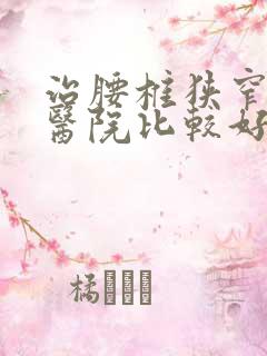 治腰椎狭窄去哪医院比较好