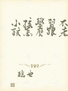 小孩学习不好应该怎么跟老师沟通