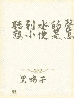 听到水的声音就想小便是怎么回事