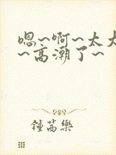 嗯~啊~太大了~高潮了~
