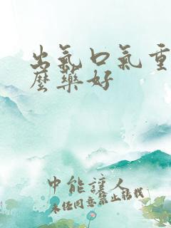 出气口气重吃什么药好