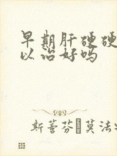 早期肝硬硬化可以治好吗