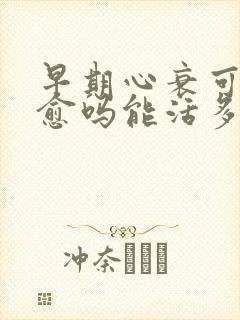 早期心衰可以治愈吗能活多久