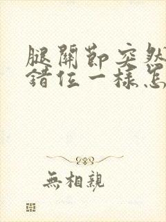 腿关节突然像扭错位一样怎么办