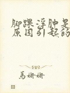 脚踝浮肿是什么原因引起的怎么治疗