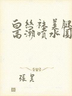 白丝袜美腿美女高潮喷水图片