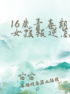 16岁青春期的女孩叛逆怎么办