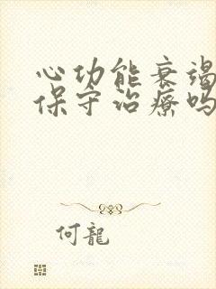 心功能衰竭可以保守治疗吗