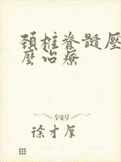 颈椎脊髓压迫怎么治疗