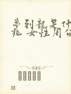 梦到龙是什么征兆 女性周公解梦