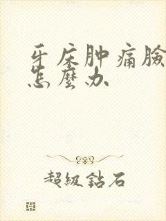 牙床肿痛脸也肿怎么办