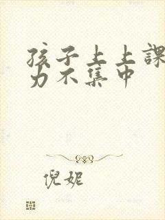 孩子上上课注意力不集中