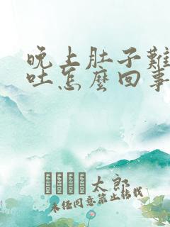 晚上肚子难受想吐怎么回事