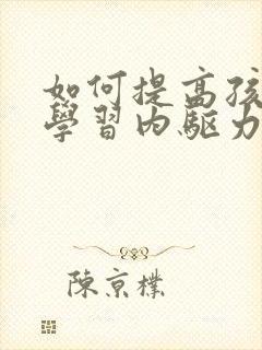 如何提高孩子的学习内驱力