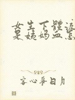 女生下体流血不是姨妈血怎么回事