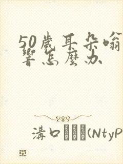 50岁耳朵嗡嗡响怎么办