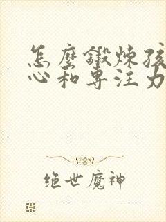 怎么锻炼孩子耐心和专注力