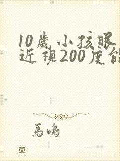 10岁小孩眼睛近视200度能矫正吗