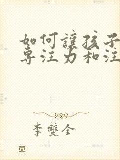 如何让孩子提高专注力和注意力