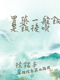 胃药一般饭前还是饭后吃