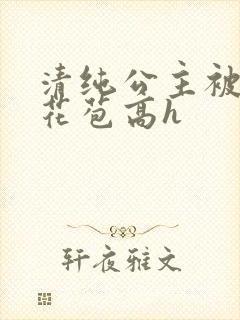 清纯公主被迫开花苞高h