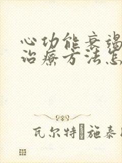 心功能衰竭最新治疗方法怎么治