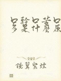 口干口苦口臭屁多是什么原因 怎么解决