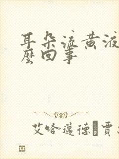 耳朵流黄液体怎么回事