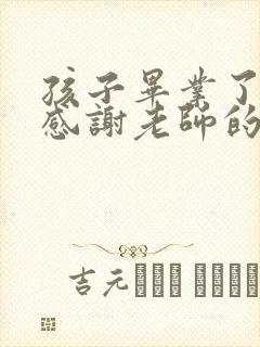 孩子毕业了家长感谢老师的话简短