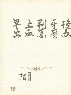 早上刷牙后牙齿出血怎么办