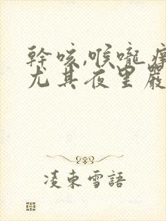 干咳,喉咙痒,尤其夜里严重吃什么药