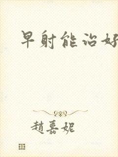 早射能治好好吗