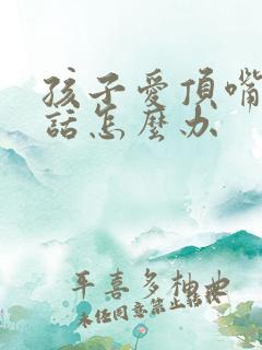 孩子爱顶嘴不听话怎么办