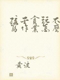 孩子贪玩不喜欢写作业怎么办