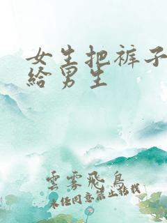 女生把裤子脱了给男生