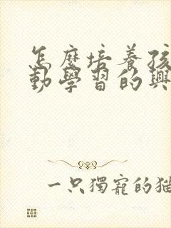 怎么培养孩子主动学习的兴趣