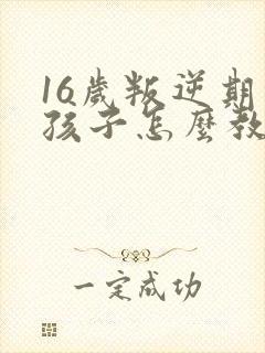 16岁叛逆期的孩子怎么教育方法