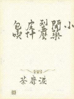 包皮裂开小口子吃什么药