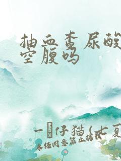 抽血查尿酸需要空腹吗