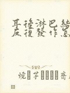 耳后淋巴结肿大反复发作怎么办