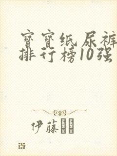 宝宝纸尿裤十大排行榜10强