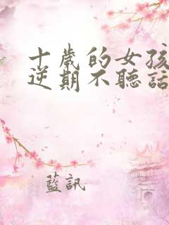 十岁的女孩子叛逆期不听话怎么办